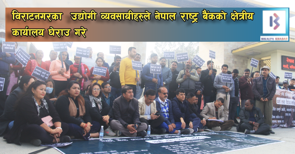 विराटनगरका उद्योगी व्यवसायीहरुले नेपाल राष्ट्र बैंकको क्षेत्रीय कार्यालय घेराउ गरे